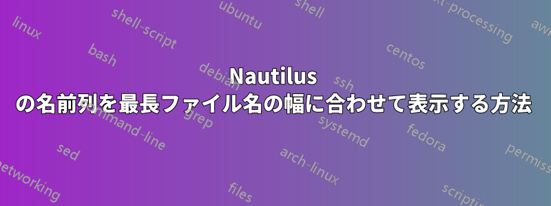 Nautilus の名前列を最長ファイル名の幅に合わせて表示する方法