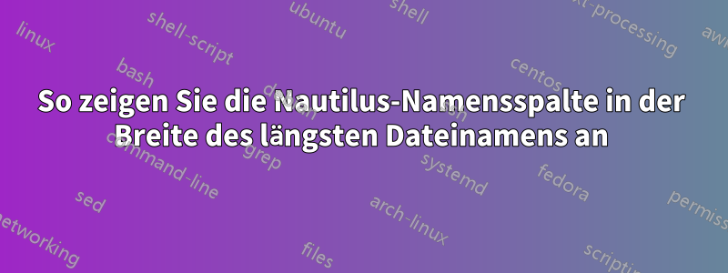 So zeigen Sie die Nautilus-Namensspalte in der Breite des längsten Dateinamens an