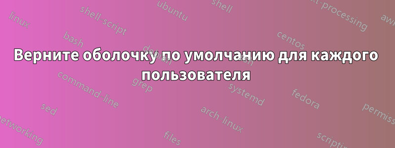 Верните оболочку по умолчанию для каждого пользователя