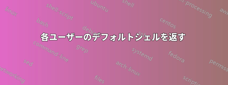 各ユーザーのデフォルトシェルを返す