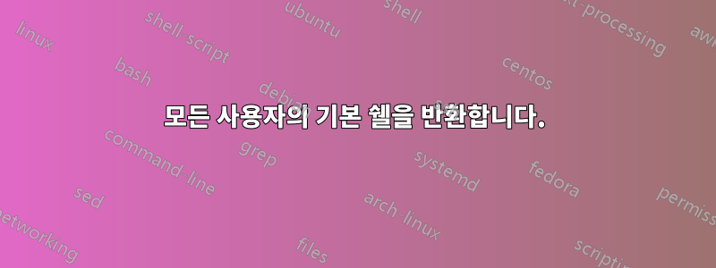 모든 사용자의 기본 쉘을 반환합니다.