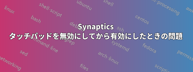 Synaptics タッチパッドを無効にしてから有効にしたときの問題