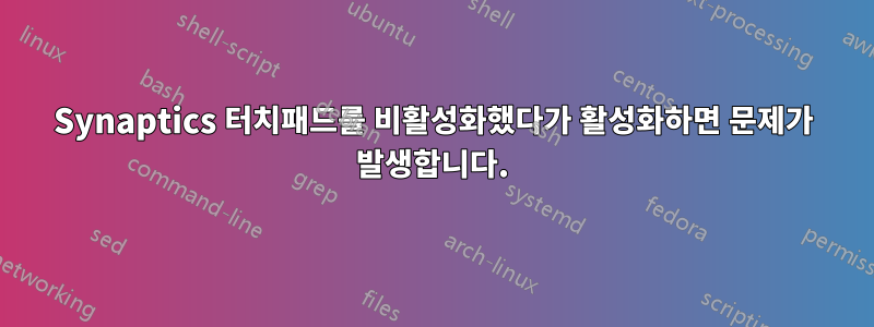 Synaptics 터치패드를 비활성화했다가 활성화하면 문제가 발생합니다.