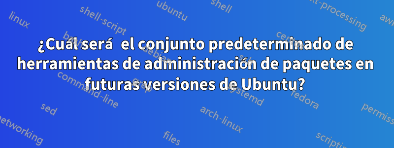 ¿Cuál será el conjunto predeterminado de herramientas de administración de paquetes en futuras versiones de Ubuntu?