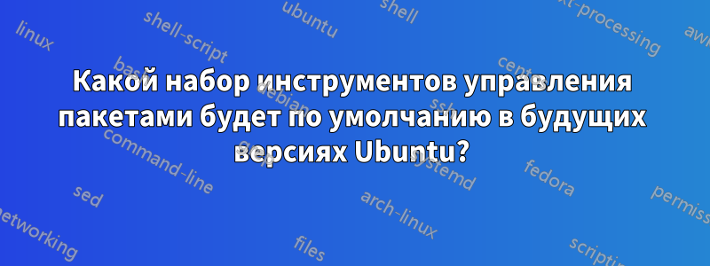 Какой набор инструментов управления пакетами будет по умолчанию в будущих версиях Ubuntu?