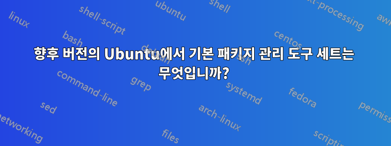 향후 버전의 Ubuntu에서 기본 패키지 관리 도구 세트는 무엇입니까?