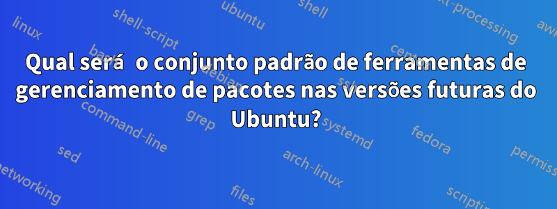 Qual será o conjunto padrão de ferramentas de gerenciamento de pacotes nas versões futuras do Ubuntu?