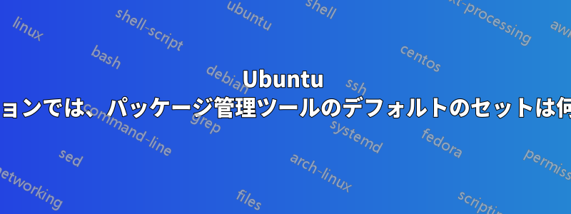 Ubuntu の将来のバージョンでは、パッケージ管理ツールのデフォルトのセットは何になりますか?