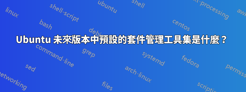 Ubuntu 未來版本中預設的套件管理工具集是什麼？
