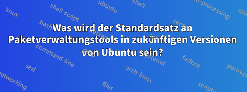 Was wird der Standardsatz an Paketverwaltungstools in zukünftigen Versionen von Ubuntu sein?
