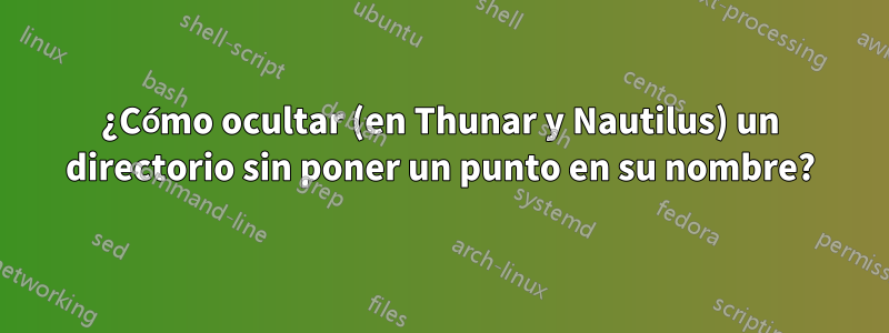 ¿Cómo ocultar (en Thunar y Nautilus) un directorio sin poner un punto en su nombre?