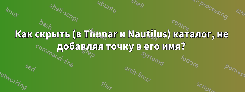 Как скрыть (в Thunar и Nautilus) каталог, не добавляя точку в его имя?