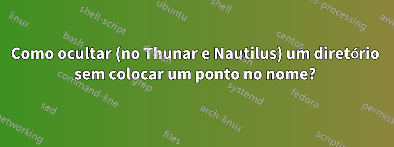 Como ocultar (no Thunar e Nautilus) um diretório sem colocar um ponto no nome?