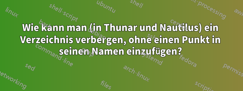 Wie kann man (in Thunar und Nautilus) ein Verzeichnis verbergen, ohne einen Punkt in seinen Namen einzufügen?