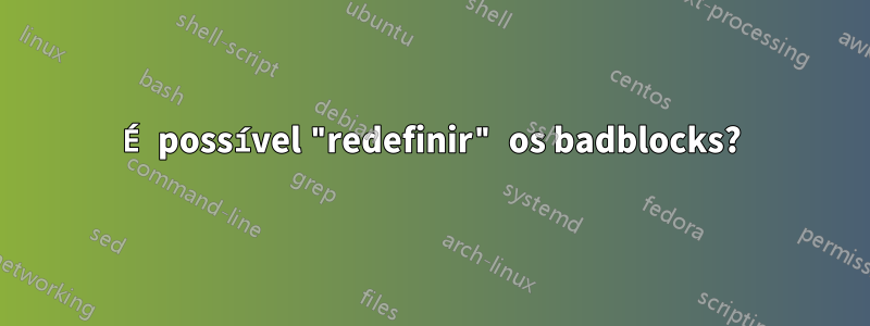 É possível "redefinir" os badblocks?
