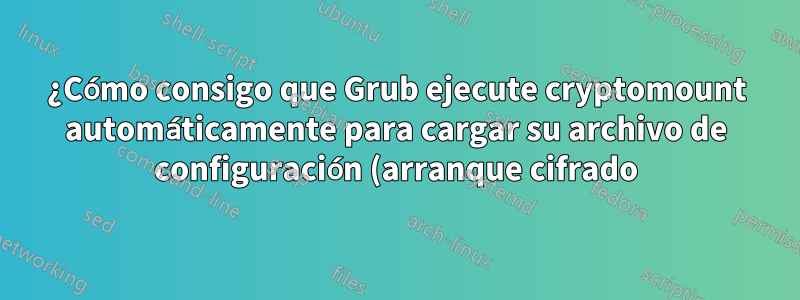 ¿Cómo consigo que Grub ejecute cryptomount automáticamente para cargar su archivo de configuración (arranque cifrado)?
