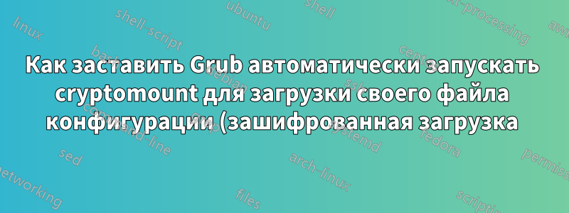 Как заставить Grub автоматически запускать cryptomount для загрузки своего файла конфигурации (зашифрованная загрузка)