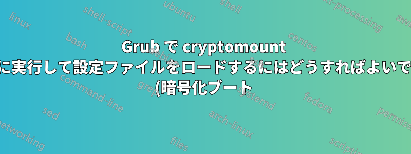 Grub で cryptomount を自動的に実行して設定ファイルをロードするにはどうすればよいでしょうか (暗号化ブート)