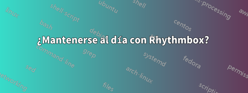 ¿Mantenerse al día con Rhythmbox?