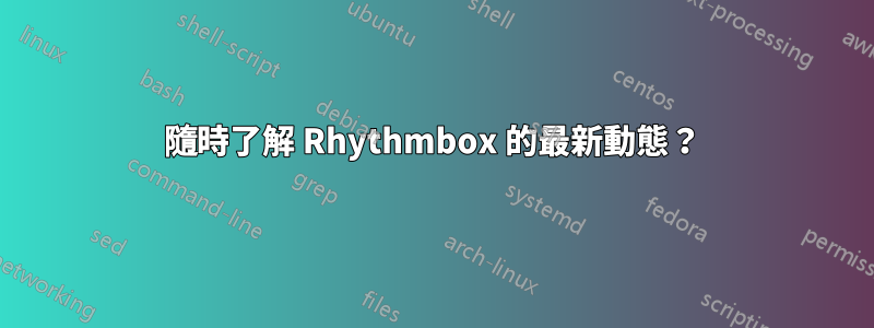 隨時了解 Rhythmbox 的最新動態？