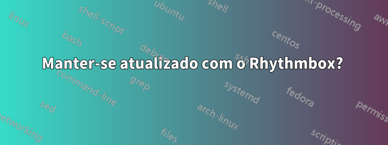 Manter-se atualizado com o Rhythmbox?