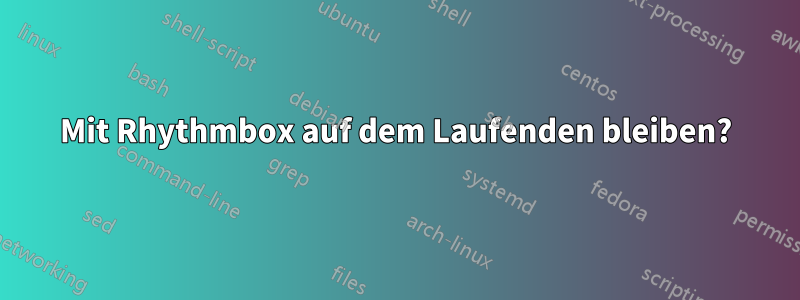Mit Rhythmbox auf dem Laufenden bleiben?