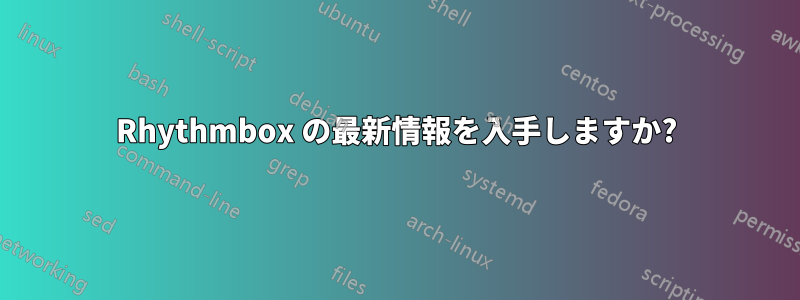 Rhythmbox の最新情報を入手しますか?