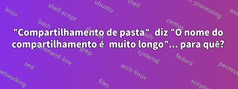 "Compartilhamento de pasta" diz "O nome do compartilhamento é muito longo"... para quê?