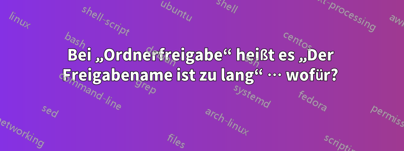 Bei „Ordnerfreigabe“ heißt es „Der Freigabename ist zu lang“ … wofür?