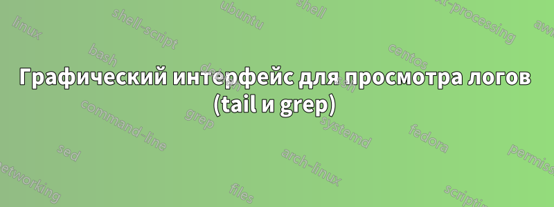 Графический интерфейс для просмотра логов (tail и grep)