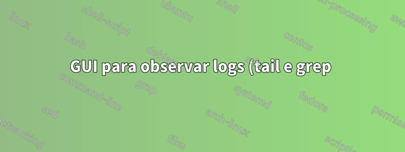 GUI para observar logs (tail e grep)