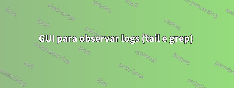 GUI para observar logs (tail e grep)