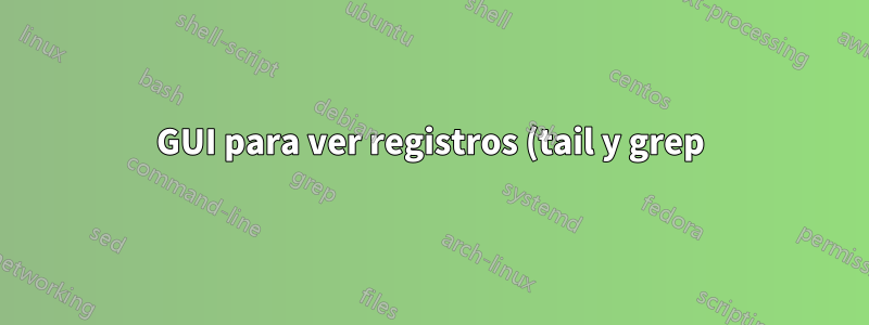 GUI para ver registros (tail y grep)