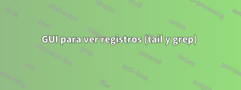 GUI para ver registros (tail y grep)