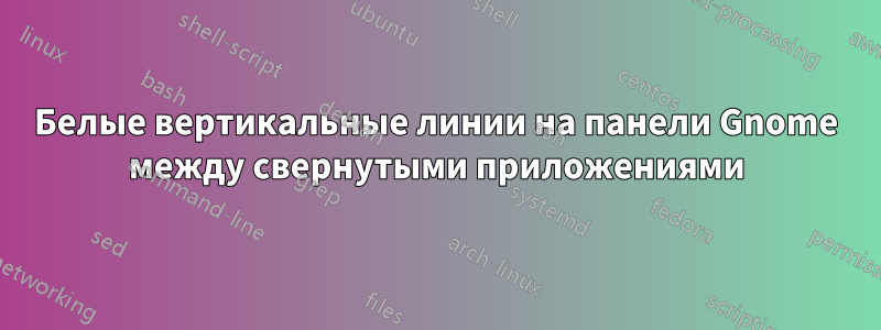 Белые вертикальные линии на панели Gnome между свернутыми приложениями