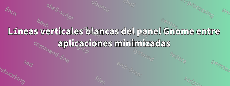 Líneas verticales blancas del panel Gnome entre aplicaciones minimizadas