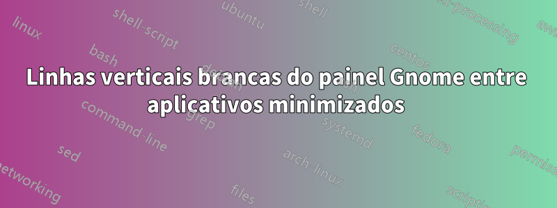 Linhas verticais brancas do painel Gnome entre aplicativos minimizados