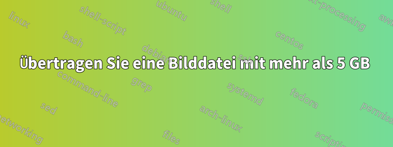 Übertragen Sie eine Bilddatei mit mehr als 5 GB