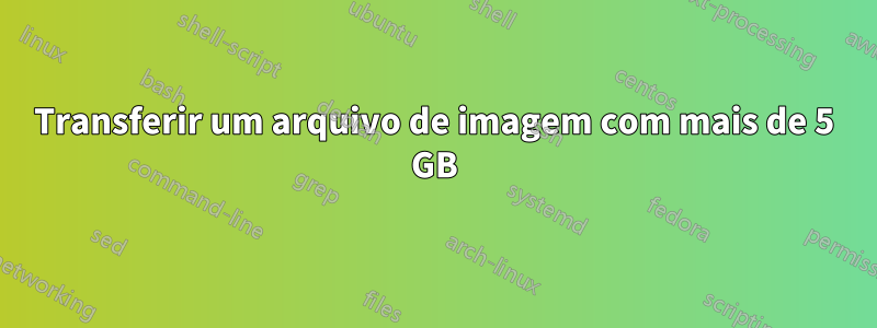 Transferir um arquivo de imagem com mais de 5 GB