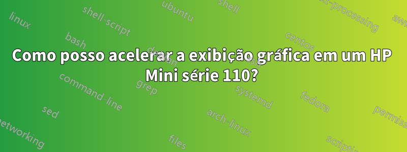 Como posso acelerar a exibição gráfica em um HP Mini série 110?