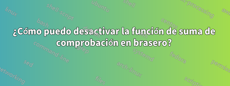 ¿Cómo puedo desactivar la función de suma de comprobación en brasero?