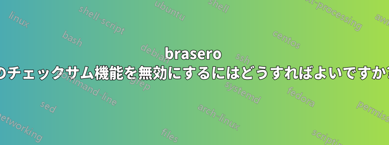 brasero のチェックサム機能を無効にするにはどうすればよいですか?