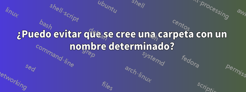 ¿Puedo evitar que se cree una carpeta con un nombre determinado?