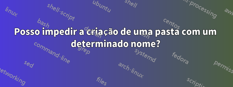 Posso impedir a criação de uma pasta com um determinado nome?