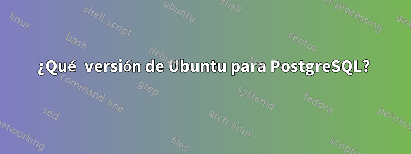 ¿Qué versión de Ubuntu para PostgreSQL?