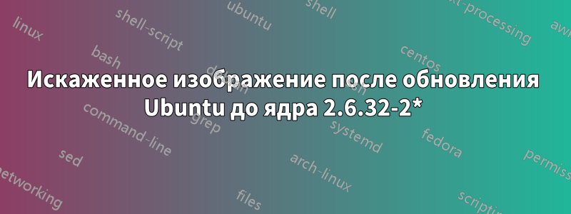 Искаженное изображение после обновления Ubuntu до ядра 2.6.32-2*