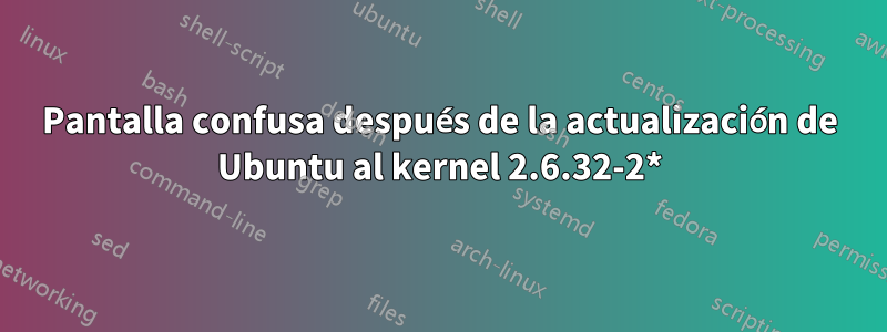 Pantalla confusa después de la actualización de Ubuntu al kernel 2.6.32-2*