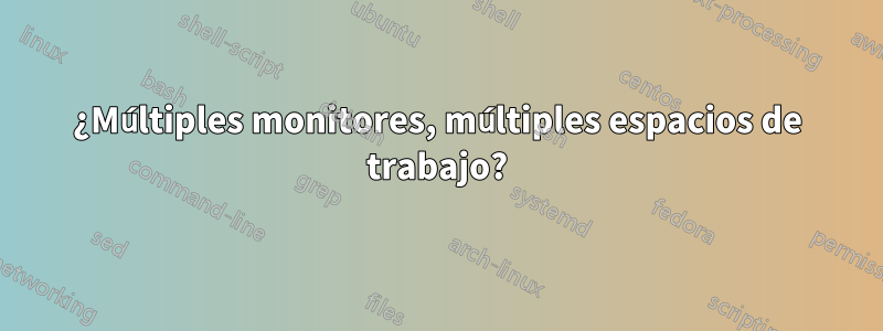 ¿Múltiples monitores, múltiples espacios de trabajo?