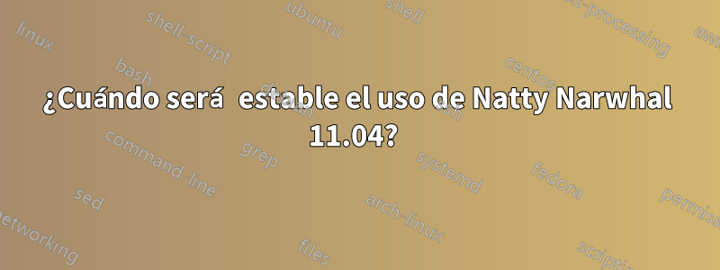 ¿Cuándo será estable el uso de Natty Narwhal 11.04? 