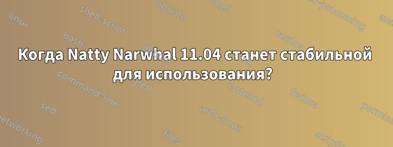 Когда Natty Narwhal 11.04 станет стабильной для использования? 